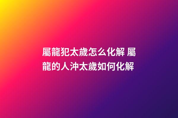 屬龍犯太歲怎么化解 屬龍的人沖太歲如何化解-第1張-觀點-玄機派